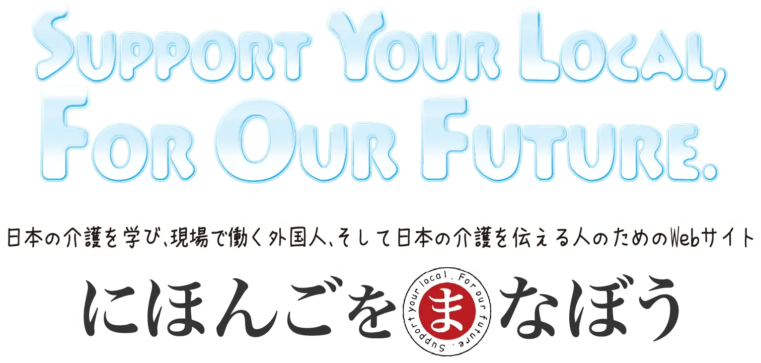 SUPPORT YOUR LOCAL, FOR OUR FUTURE. 日本の介護を学び、現場で働く外国人、そして日本の介護を伝える人のためのWebサイト にほんごをまなぼう