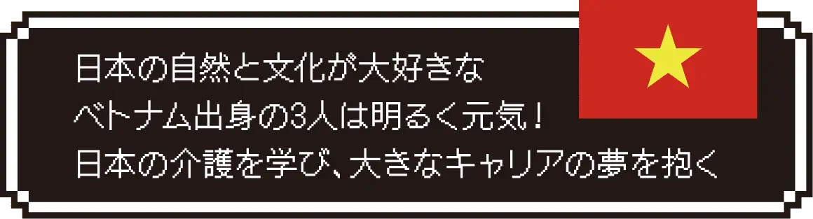 日本の自然と文化が大好きなベトナム出身の3人は明るく元気！日本の介護を学び、大きなキャリアの夢を抱く