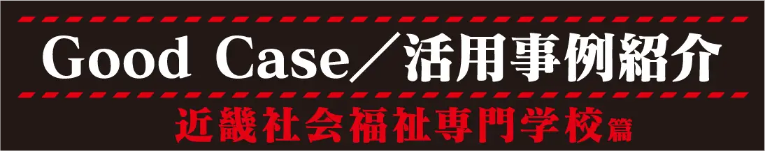 Good Case／活用事例紹介 近畿社会福祉専門学校篇