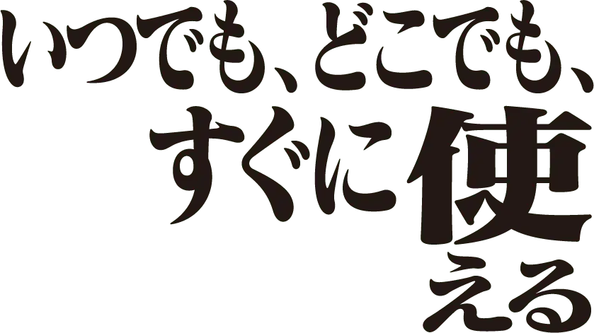 いつでも、どこでも、すぐに使える