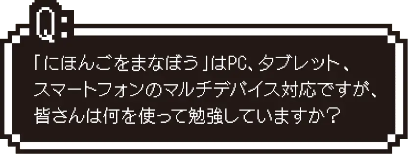 「にほんごをまなぼう」はPC,タブレット、スマートフォンのマルチデバイス対応ですが、皆さんは何を使って勉強していますか？