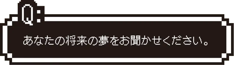 あなたの将来の夢をお聞かせください。