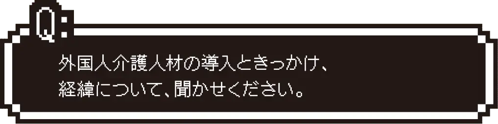 外国人介護人材の導入のきっかけ、経緯について聞かせてください。