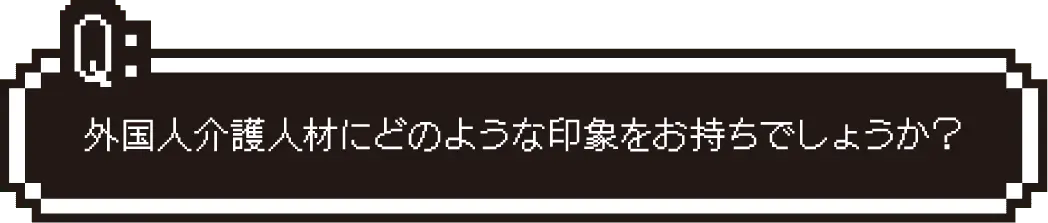 外国人介護人材にどのような印象をお持ちでしょうか？