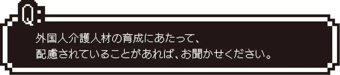 外国人介護人材の育成にあたって、配慮されていることがあれば、お聞かせください。