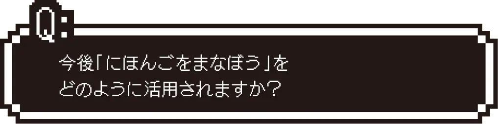 今後「にほんごをまなぼう」をどのように活用されますか？